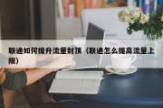 联通如何提升流量封顶（联通怎么提高流量上限）