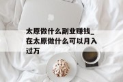 太原做什么副业赚钱_在太原做什么可以月入过万