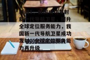 新闻1，我国成功发射新一代导航卫星，提升全球定位服务能力，我国新一代导航卫星成功发射，全球定位服务能力再升级