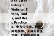 A Comprehensive Guide to Establishing a Website: Steps, Tools, and Best Practices，全方位指南，构建网站步骤、工具与最佳实践，打造完美网站，全面指南、建设步骤与顶级策略