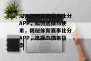 深入解析体育赛事比分APP，如何选择与使用，揭秘体育赛事比分APP，选择与使用指南