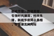 新闻节目，传递真相，引领时代潮流，时代先锋，新闻节目揭示真相，引领潮流风向标