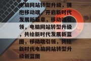 电脑网站转型升级，拥抱移动端，开启新时代发展新篇章，移动端引领，电脑网站转型升级，共绘新时代发展新蓝图，移动端引领，共绘新时代电脑网站转型升级新蓝图