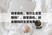 探索商机,有什么生意赚钱?,探索商机,创业赚钱的生意有哪些? 探索商机,有什么生意赚钱?,探索商机,创业赚钱的生意有哪些?