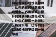 网站新闻标题优化策略，让你的新闻标题更具吸引力，巧用策略，提升网站新闻标题吸引力，让你的新闻一触即达，巧用策略，让你的网站新闻标题更吸睛一触即达