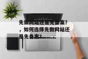 先做网站还是先备案？，如何选择先做网站还是先备案？