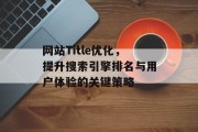 网站Title优化，提升搜索引擎排名与用户体验的关键策略