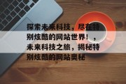 探索未来科技，尽在特别炫酷的网站世界！，未来科技之旅，揭秘特别炫酷的网站奥秘