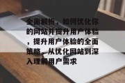 全面解析，如何优化你的网站并提升用户体验，提升用户体验的全面策略，从优化网站到深入理解用户需求
