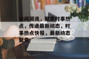 新闻简讯，聚焦时事热点，传递最新动态，时事热点快报，最新动态聚焦
