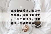 本周新闻综述，聚焦热点事件，洞察社会脉动，一周热点追踪，社会脉动下的新闻焦点