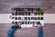 PPT展示，如何巧妙设置网站流量，提升用户体验，优化网站流量与用户体验的PPT策略揭秘