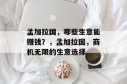孟加拉国，哪些生意能赚钱？，孟加拉国，商机无限的生意选择