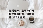 越秀地产：上半年广州房企销售冠军，销售额达 257.2 亿元