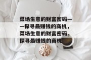 菜场生意的财富密码——探寻最赚钱的商机,菜场生意的财富密码,探寻最赚钱的商机 菜场生意的财富密码——探寻最赚钱的商机,菜场生意的财富密码,探寻最赚钱的商机