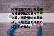 网站流量工具，图片助力提升网站流量与用户体验，图片驱动流量升级，网站流量工具助力优化用户体验