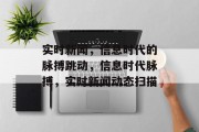 实时新闻，信息时代的脉搏跳动，信息时代脉搏，实时新闻动态扫描