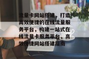 流量卡网站搭建，打造高效便捷的在线流量服务平台，构建一站式在线流量卡服务平台，高效便捷网站搭建指南