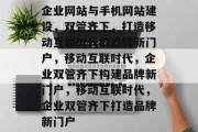 企业网站与手机网站建设，双管齐下，打造移动互联时代的品牌新门户，移动互联时代，企业双管齐下构建品牌新门户，移动互联时代，企业双管齐下打造品牌新门户