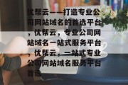 优帮云——打造专业公司网站域名的首选平台，优帮云，专业公司网站域名一站式服务平台，优帮云，一站式专业公司网站域名服务平台首选