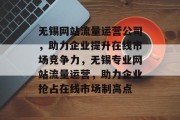 无锡网站流量运营公司，助力企业提升在线市场竞争力，无锡专业网站流量运营，助力企业抢占在线市场制高点