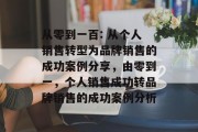 从零到一百: 从个人销售转型为品牌销售的成功案例分享,由零到一,个人销售成功转品牌销售的成功案例分析 从零到一百: 从个人销售转型为品牌销售的成功案例分享,由零到一,个人销售成功转品牌销售的成功案例分析