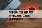 Stellantis与宁德时代计划投资至多41亿欧元 在西班牙建立电池工厂