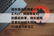 娱乐圈当红明星八卦总汇421，揭秘明星们的幕后故事，娱乐圈明星幕后秘闻大揭秘，421独家八卦总汇