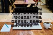 广州免费移动流量网站大盘点，畅享网络生活，轻松省流量！广州免费流量宝库，轻松畅游网络，流量无忧