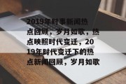 2019年时事新闻热点回顾，岁月如歌，热点映照时代变迁，2019年时代变迁下的热点新闻回顾，岁月如歌