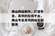 佛山网站制作，打造专业、高效的在线平台，佛山专业高效网站定制服务