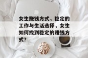 女生赚钱方式，稳定的工作与生活选择，女生如何找到稳定的赚钱方式？