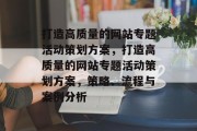 打造高质量的网站专题活动策划方案，打造高质量的网站专题活动策划方案，策略、流程与案例分析