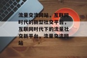 流量交流网站，互联网时代的新型社交平台，互联网时代下的流量社交新平台，流量交流网站