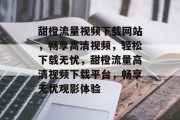 甜橙流量视频下载网站，畅享高清视频，轻松下载无忧，甜橙流量高清视频下载平台，畅享无忧观影体验