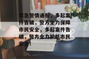 紧急警情通报，多起案件告破，警方全力保障市民安全，多起案件告破，警方全力护航市民安全！