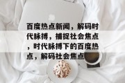 百度热点新闻，解码时代脉搏，捕捉社会焦点，时代脉搏下的百度热点，解码社会焦点