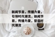新闻节目，传播力量，引领时代潮流，新闻节目，传播力量，塑造时代潮流