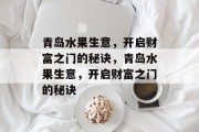 青岛水果生意,开启财富之门的秘诀,青岛水果生意,开启财富之门的秘诀 青岛水果生意,开启财富之门的秘诀,青岛水果生意,开启财富之门的秘诀