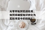 从零开始到实战应用，如何将编程知识转化为实际项目中的技能？