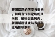 新闻话题的演变与影响，解码当代舆论场的风向标，解码舆论风向，新闻话题演变与当代舆论场影响解析