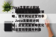 Java流量统计网站，助力企业优化流量策略，提升网站运营效率，Java流量统计网站，企业流量策略优化与运营效率提升利器