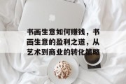 书画生意如何赚钱,书画生意的盈利之道,从艺术到商业的转化策略 书画生意如何赚钱,书画生意的盈利之道,从艺术到商业的转化策略