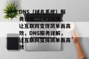 DNS（域名系统）服务详解，DNS服务，让互联网变得简单而高效，DNS服务详解，让互联网变得简单而高效