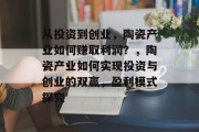 从投资到创业,陶瓷产业如何赚取利润?,陶瓷产业如何实现投资与创业的双赢,盈利模式探究 从投资到创业,陶瓷产业如何赚取利润?,陶瓷产业如何实现投资与创业的双赢,盈利模式探究