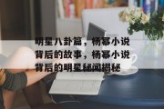 明星八卦篇，杨幂小说背后的故事，杨幂小说背后的明星秘闻揭秘