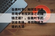 谷雨时节,如何在创业市场中寻找到自己的赚钱之道?,谷雨时节的创业市场,寻找赚钱之道的方法 谷雨时节,如何在创业市场中寻找到自己的赚钱之道?,谷雨时节的创业市场,寻找赚钱之道的方法