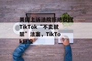 美国上诉法院拒绝驳回TikTok“不卖就禁”法案，TikTok回应