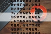 南北方，投资选择与市场分析，南方北派，投资策略与市场洞察，如果你想要更具体、更具针对性的标题，你可以尝试使用以下的一些示例，，南方北方，豪宅的投资策略，北方北方，股市的投资指南，南方北方，房地产市场的深度剖析，南方北方，城市化进程中的投资机会，北方北方，房地产市场的新趋势与挑战等等。