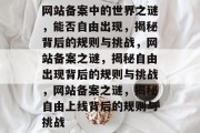 网站备案中的世界之谜，能否自由出现，揭秘背后的规则与挑战，网站备案之谜，揭秘自由出现背后的规则与挑战，网站备案之谜，揭秘自由上线背后的规则与挑战